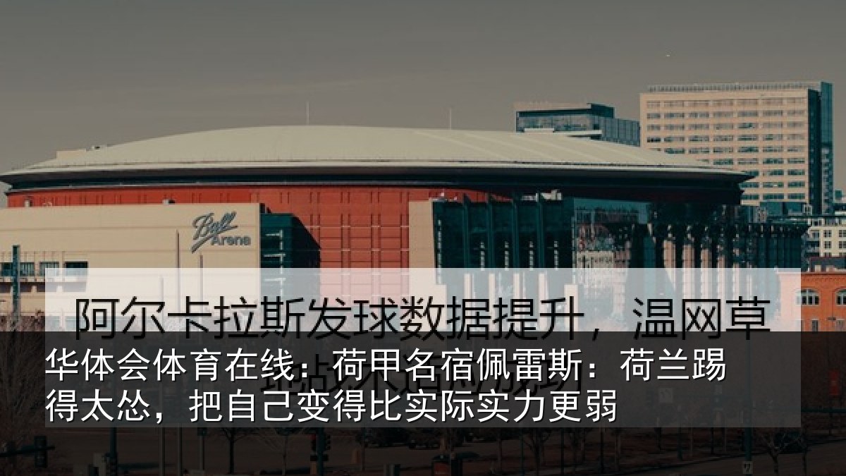华体会体育在线:荷甲名宿佩雷斯:荷兰踢得太怂,把自己变得比实际实力更弱