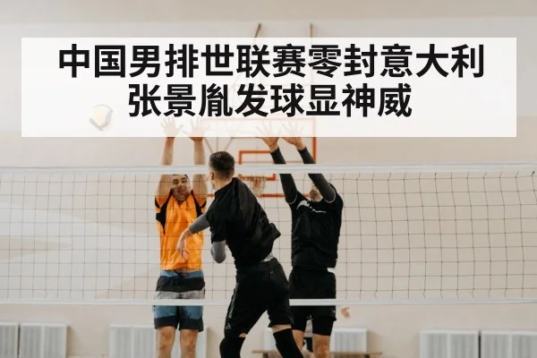 中国男排世联赛零封意大利 张景胤发球显神威