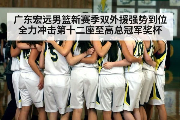 广东宏远男篮新赛季双外援强势到位全力冲击第十二座至高总冠军奖杯