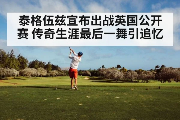 泰格伍兹宣布出战英国公开赛 传奇生涯最后一舞引追忆