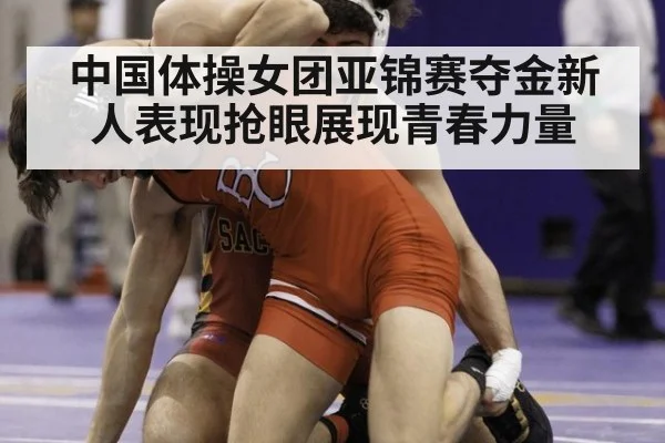 中国体操女团亚锦赛夺金新人表现抢眼展现青春力量